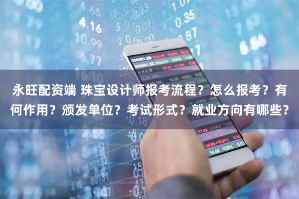 永旺配资端 珠宝设计师报考流程？怎么报考？有何作用？颁发单位？考试形式？就业方向有哪些？