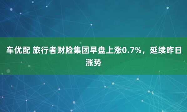 车优配 旅行者财险集团早盘上涨0.7%，延续昨日涨势