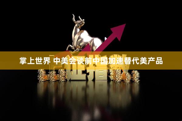 掌上世界 中美会谈前中国加速替代美产品