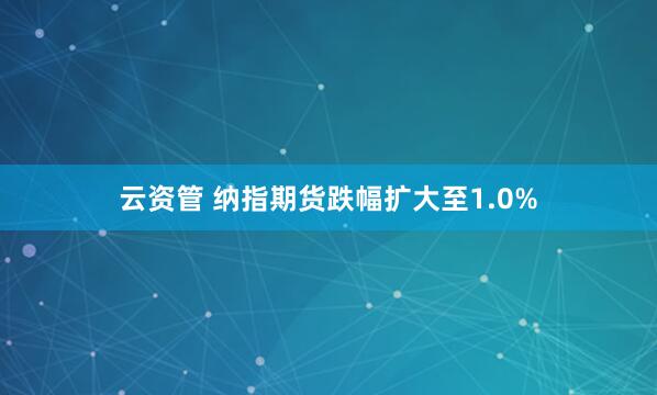 云资管 纳指期货跌幅扩大至1.0%