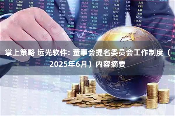 掌上策略 远光软件: 董事会提名委员会工作制度（2025年6月）内容摘要