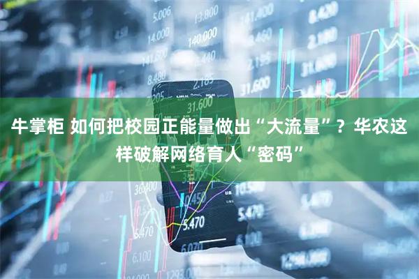 牛掌柜 如何把校园正能量做出“大流量”？华农这样破解网络育人“密码”