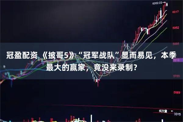 冠盈配资 《披哥5》“冠军战队”显而易见，本季最大的赢家，竟没来录制？