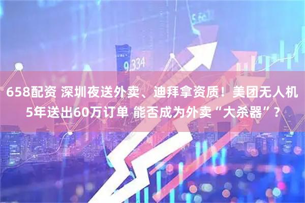 658配资 深圳夜送外卖、迪拜拿资质！美团无人机5年送出60万订单 能否成为外卖“大杀器”？