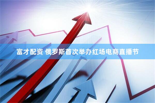 富才配资 俄罗斯首次举办红场电商直播节