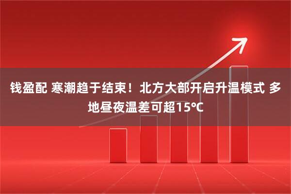 钱盈配 寒潮趋于结束！北方大部开启升温模式 多地昼夜温差可超15℃