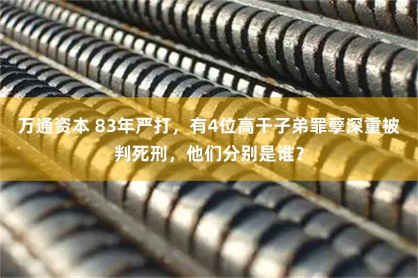 万通资本 83年严打，有4位高干子弟罪孽深重被判死刑，他们分别是谁？