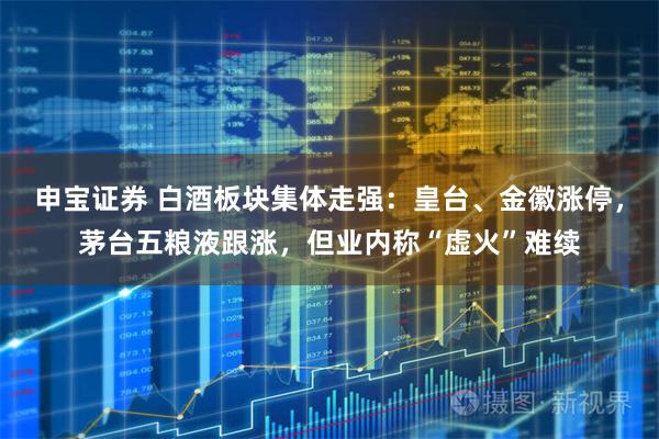 申宝证券 白酒板块集体走强：皇台、金徽涨停，茅台五粮液跟涨，但业内称“虚火”难续