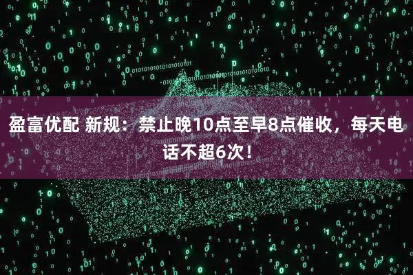 盈富优配 新规：禁止晚10点至早8点催收，每天电话不超6次！