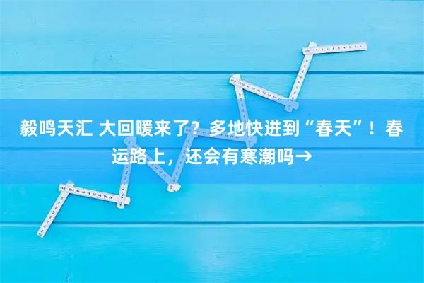 毅鸣天汇 大回暖来了？多地快进到“春天”！春运路上，还会有寒潮吗→