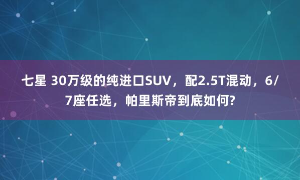 七星 30万级的纯进口SUV，配2.5T混动，6/7座任选，帕里斯帝到底如何?