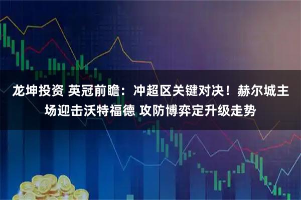 龙坤投资 英冠前瞻:冲超区关键对决!赫尔城主场迎击沃特福德 攻防博弈定升级走势