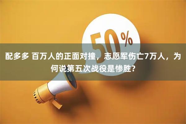 配多多 百万人的正面对撞，志愿军伤亡7万人，为何说第五次战役是惨胜？