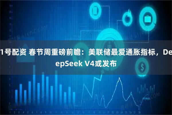 1号配资 春节周重磅前瞻：美联储最爱通胀指标，DeepSeek V4或发布