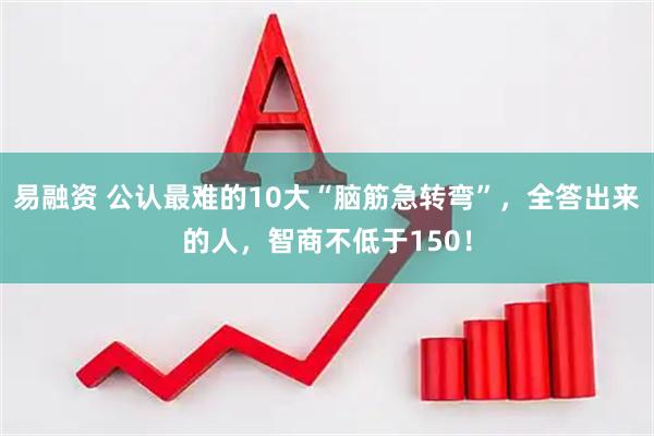 易融资 公认最难的10大“脑筋急转弯”，全答出来的人，智商不低于150！