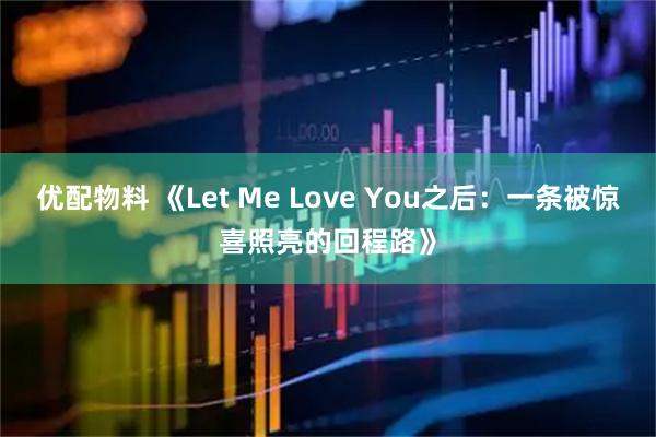 优配物料 《Let Me Love You之后:一条被惊喜照亮的回程路》