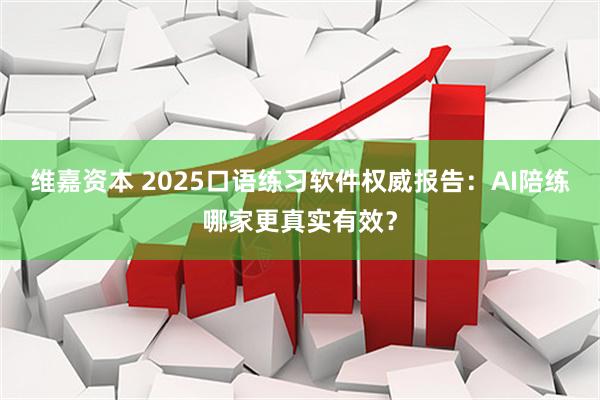 维嘉资本 2025口语练习软件权威报告:AI陪练哪家更真实有效?