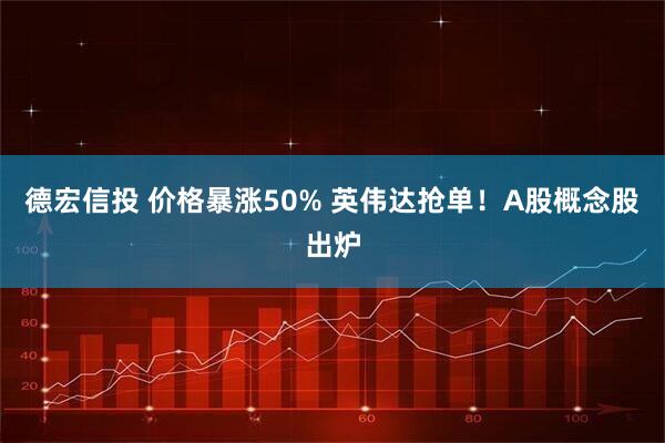 德宏信投 价格暴涨50% 英伟达抢单!A股概念股出炉