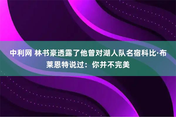 中利网 林书豪透露了他曾对湖人队名宿科比·布莱恩特说过：你并不完美