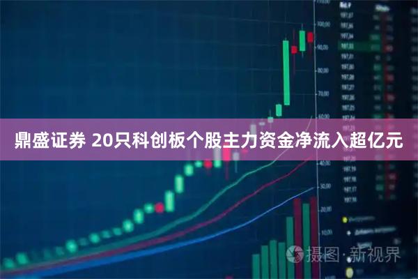 鼎盛证券 20只科创板个股主力资金净流入超亿元