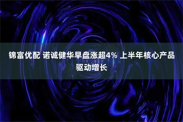 锦富优配 诺诚健华早盘涨超4% 上半年核心产品驱动增长