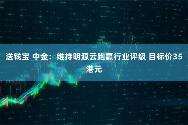 送钱宝 中金:维持明源云跑赢行业评级 目标价35港元