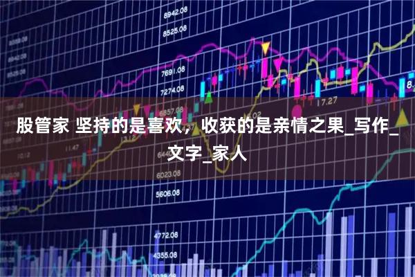 股管家 坚持的是喜欢，收获的是亲情之果_写作_文字_家人