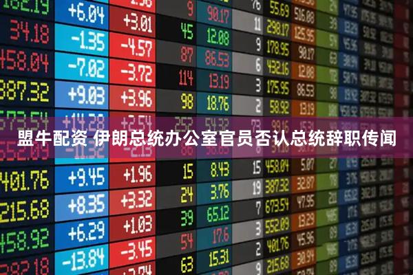 盟牛配资 伊朗总统办公室官员否认总统辞职传闻