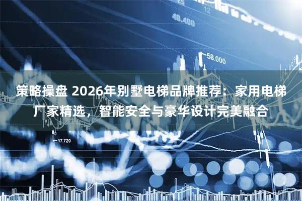 策略操盘 2026年别墅电梯品牌推荐：家用电梯厂家精选，智能安全与豪华设计完美融合