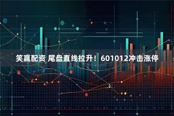 笑赢配资 尾盘直线拉升！601012冲击涨停