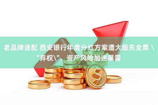老品牌速配 西安银行年度分红方案遭大股东全票 