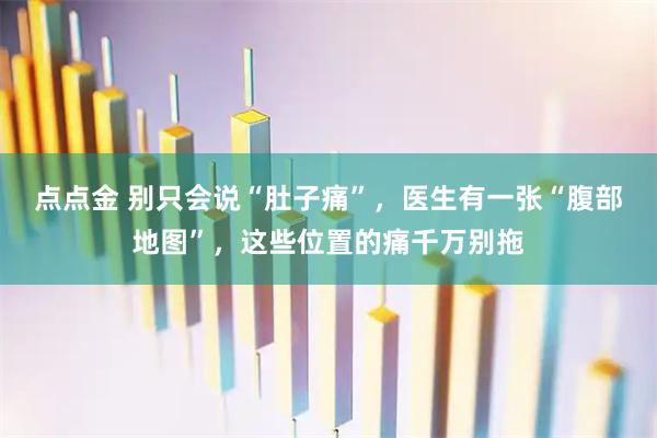 点点金 别只会说“肚子痛”,医生有一张“腹部地图”,这些位置的痛千万别拖