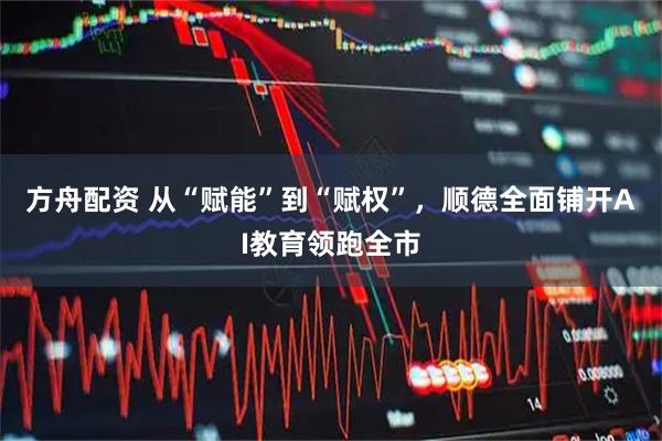 方舟配资 从“赋能”到“赋权”,顺德全面铺开AI教育领跑全市