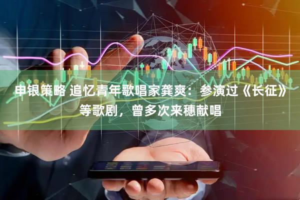 申银策略 追忆青年歌唱家龚爽：参演过《长征》等歌剧，曾多次来穗献唱